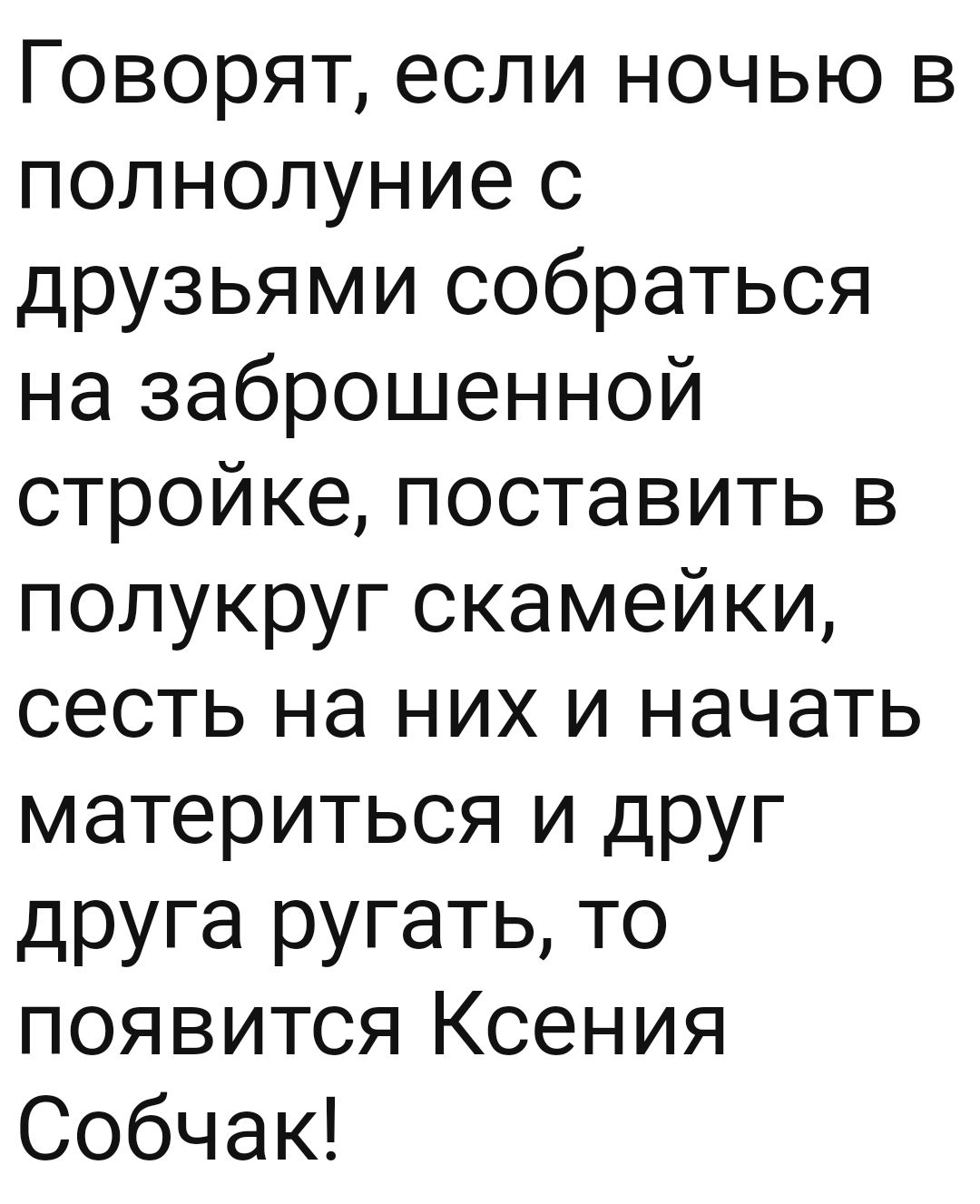 Говорят если ночью в полнолуние с друзьями собраться на заброшенной стройке поставить в полукруг скамейки сесть на них и начать материться и друг друга ругать то появится Ксения Собчак