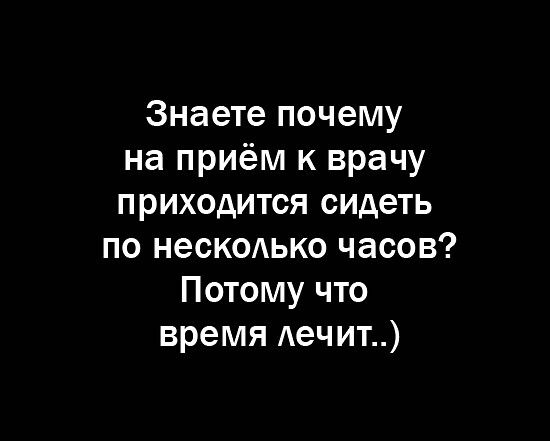 Знаете почему на приём к врачу приходится сидеть по нескодько часов Потому что время лечит