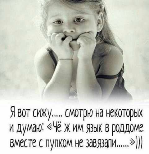 Я вот сижу смотрю на некоторых и думаю Чё ж им язык в роддоме вместе с пупком не здвэвали