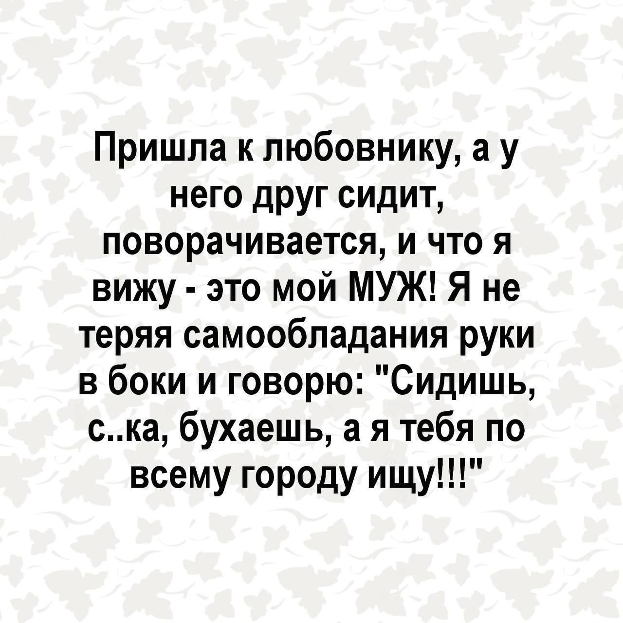 Пришпа к пюбовнику а у него друг сидит поворачивается и что я вижу это мой МУЖ Я не теряя самообладания руки в боки и говорю Сидишь ска бухаешь а я тебя по всему городу ищу