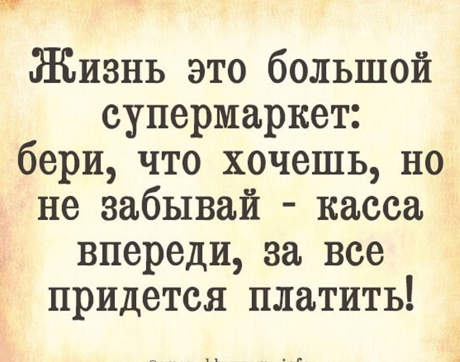 Жизнь это большой супермаркет бери что хочешь но не забывай касса впереди за все придется платить