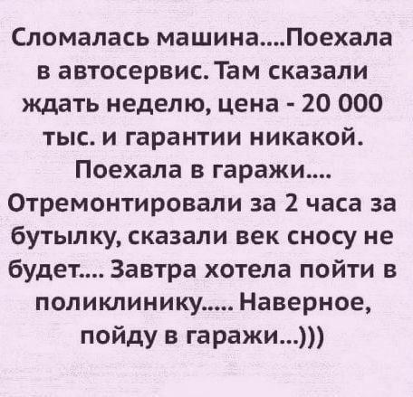 Сломалась машинаПоехала в автосервмс Там сказали ждать неделю цена 20 000 тыс и гарантии никакой Поехала в гаражи Отремонтировали за 2 часа за бутылку сказали век сносу не будет Завтра хотела пойти в поликлинику Наверное пойду в гаражи