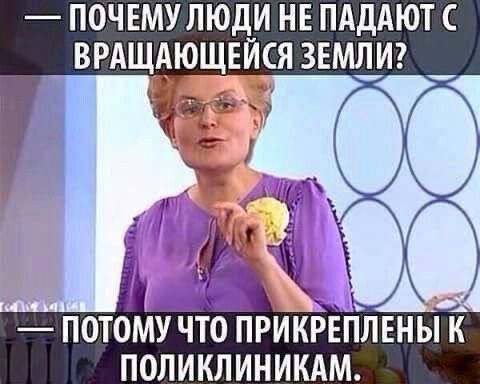 ПОЧЕМУ ЛЮДИ НЕ ПАДАЮТ С ВРАЩАЮЩЕЙСЯ ЗЕМЛИ О у _ ПОТОМУ ЧТО ПРИКРЕПЛЕНЫ К ПОЛИКЛИНИКАМ