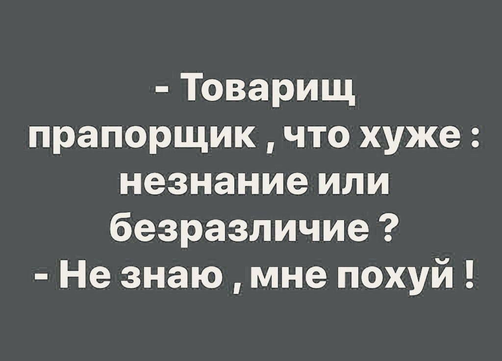 - Товарищ прапорщик, что хуже: незнание или безразличие? - Не знаю, мне похуй!
