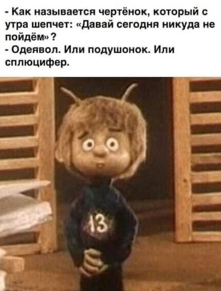 - Как называется чертёнок, который с утра шепчет: «Давай сегодня никуда не пойдём» ? - Одеялов. Или подушонок. Или сплющифер.