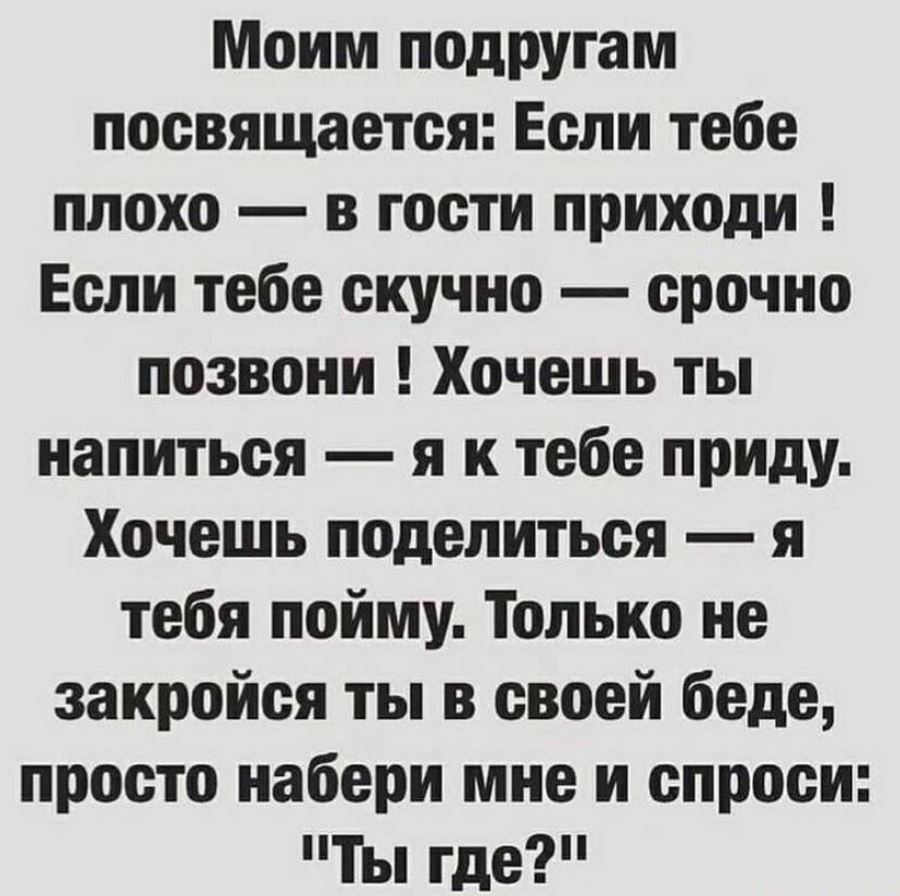 Моим подругам посвящается Если тебе плохо в гости приходи Если тебе скучно срочно позвони Хочешь ты напиться я к тебе приду Хочешь поделиться я тебя пойму Только не закройся ты в своей беде просто набери мне и спроси Ты где