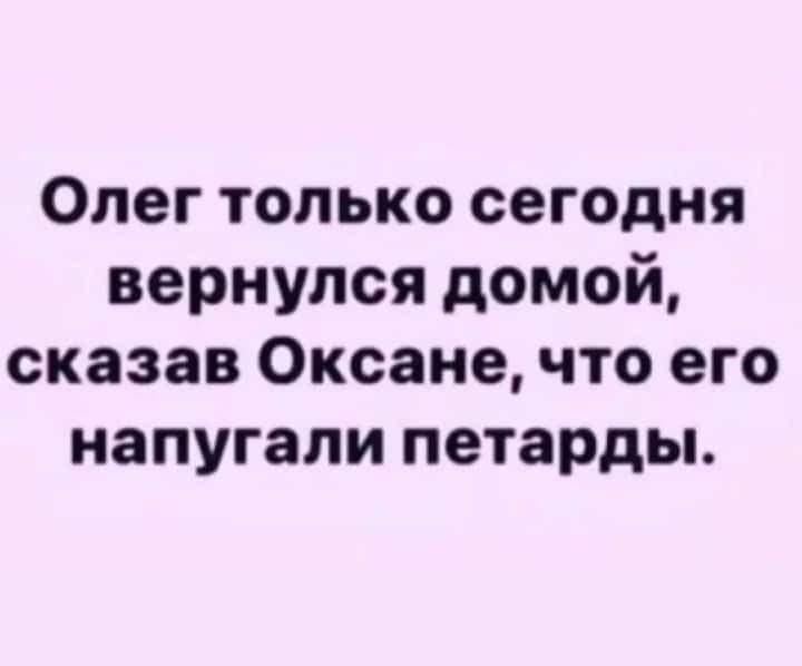 Олег только сегодня вернулся домой сказав Оксане что его напугали петарды