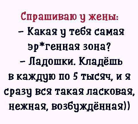 Спрашиваю у жеъш Какая у тебя самая эргенная зона Ладошки Кладёшь в каждую по 5 тысяч и я сразу вся такая ласковая нежная возбуждённая