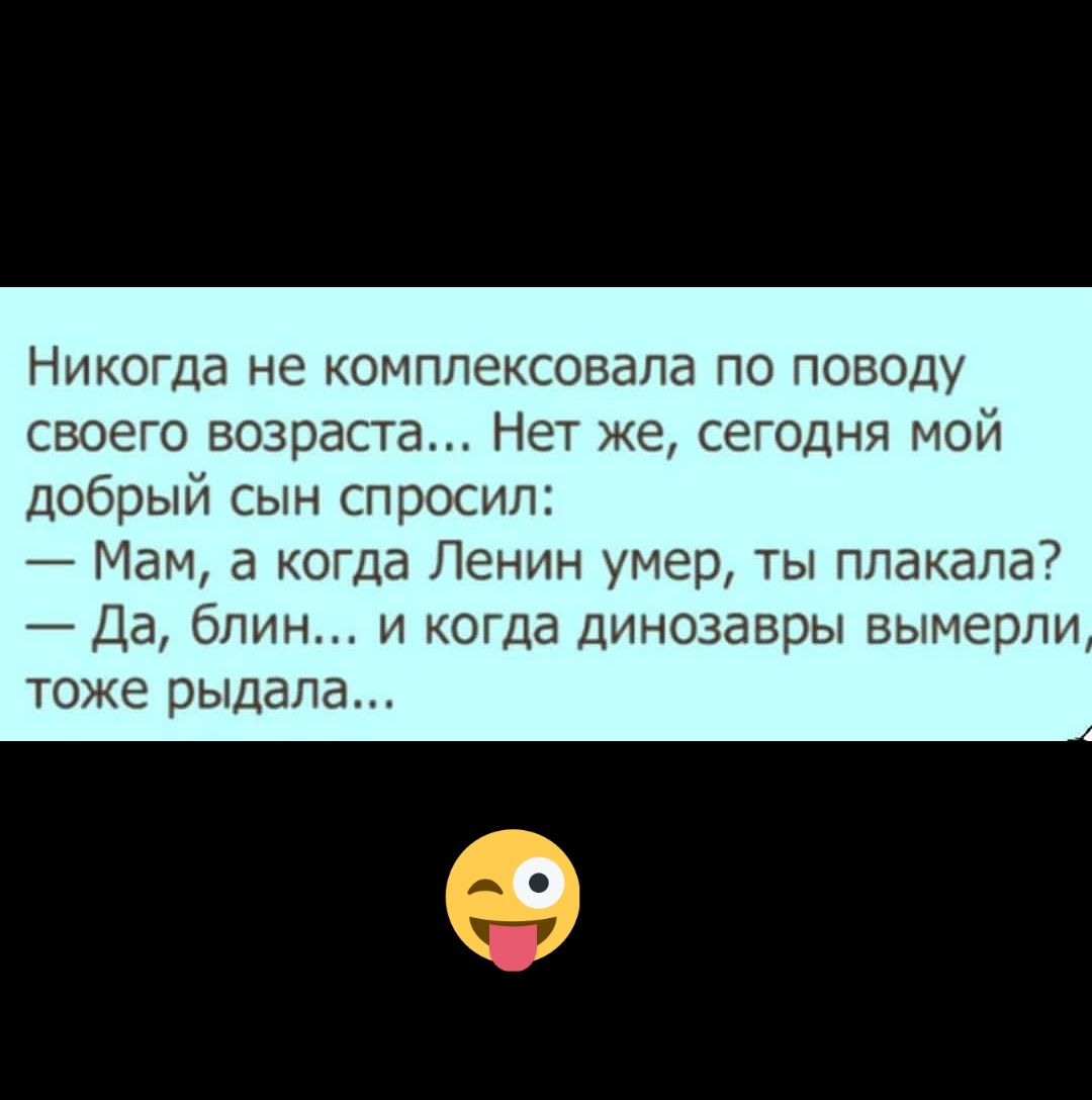 Никогда не омплексовапа ПО поводу своего возраста Нет же сегодня мои добрый сын спросил Мам а кота Ленин умер ты плакала Да блин и КОГДд Динозавры вымерли тоже рыдала