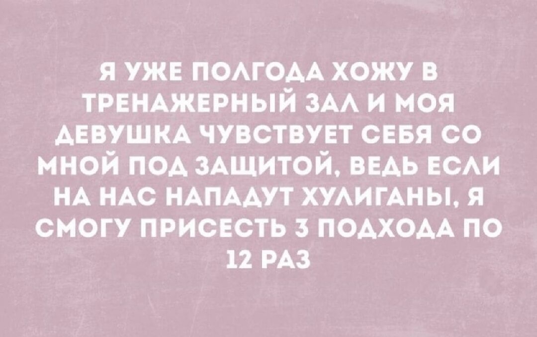 Я УЖЕ ПОЛГОДА ХОЖУ В ТРЕНАЖЕРНЫЙ ЗАЛ И МОЯ АДЕВУШКА ЧУВСТВУЕТ СЕБЯ СО МНОЙ ПОД ЗАЩИТОЙ ВЕДЬ ЕСЛИ НА НАС НАПАДУТ ХУЛИГАНЫ Я СМОГУ ПРИСЕСТЬ ПОДХОДА ПО 12 РАЗ