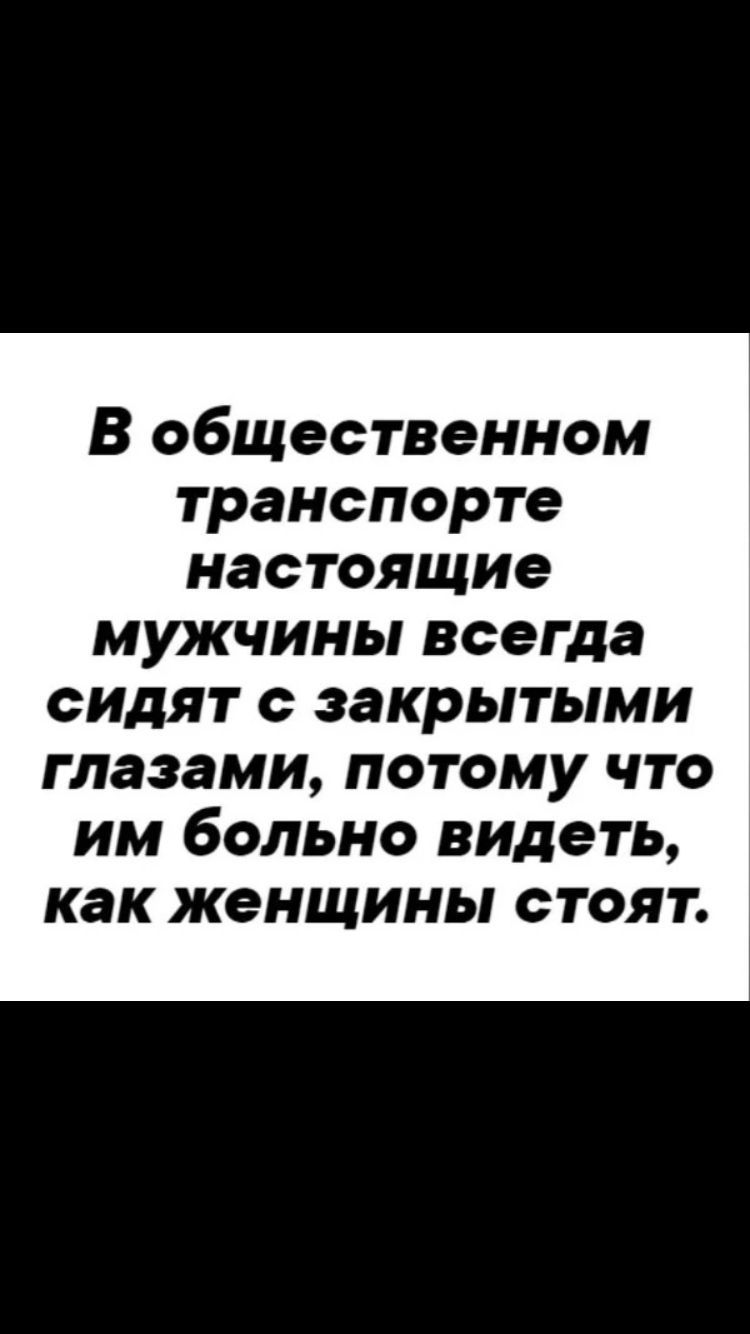 В общественном транспорте настоящие мужчины всегда ОИДЯГ О ЗЗКРЬПЬЛМИ глазами ПОТОМУ ЧТО ИМ бОЛЬНО видеть как женщины ОТОЯТ