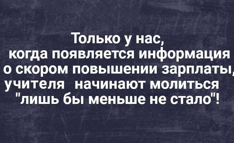 Только у нас когда появляется информация о скором повышении зарплаты учителя начинают молиться лишь бы меньше не стало