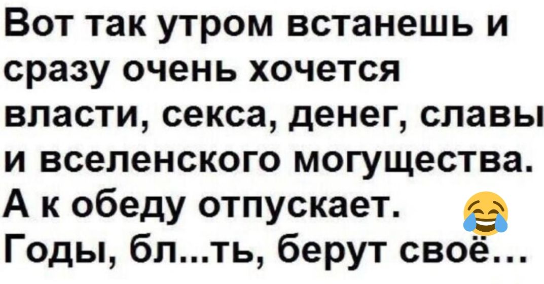 Вот так утром встанешь и сразу очень хочется власти секса денег славы и вселенского могущества А к обеду отпускает Годы блть берут своё