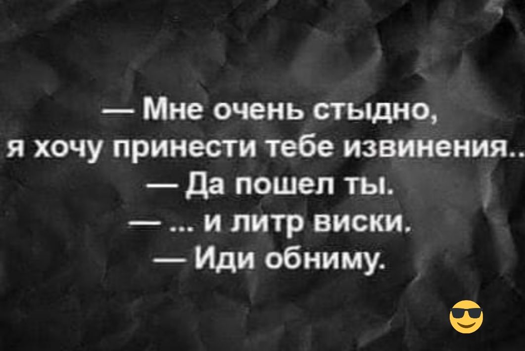 Мне очень стыдно я хочу принести тебе извинения да пошел ты и литр виски Иди обниму