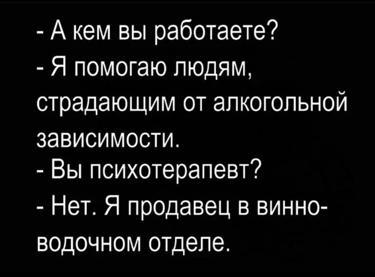 А кем вы работаете Я помогаю людям страдающим от алкогольной зависимости Вы психотерапевт Нет Я продавец в винно водочном отделе