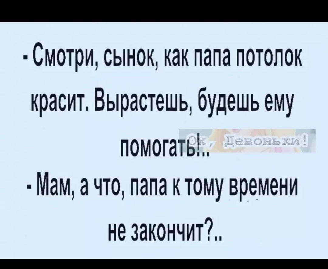 _ Смотри сынок как папа потолок красит Вырастешь будешь ему помогатьё Мам а что папа ктому времени не закончит