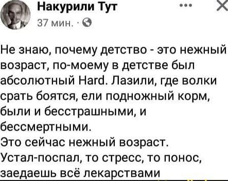 Накурили Тут 37 мин Не знаю почему детство это нежный возраст по моему в детстве был абсолютный Нага Лазипи где волки срать боятся ели подножный корм были и бесстрашными и бессмертными Это сейчас нежный возраст Устал поспал то стресс то понос заедаешь всё ЛЕКЗЁСТВЗМИ