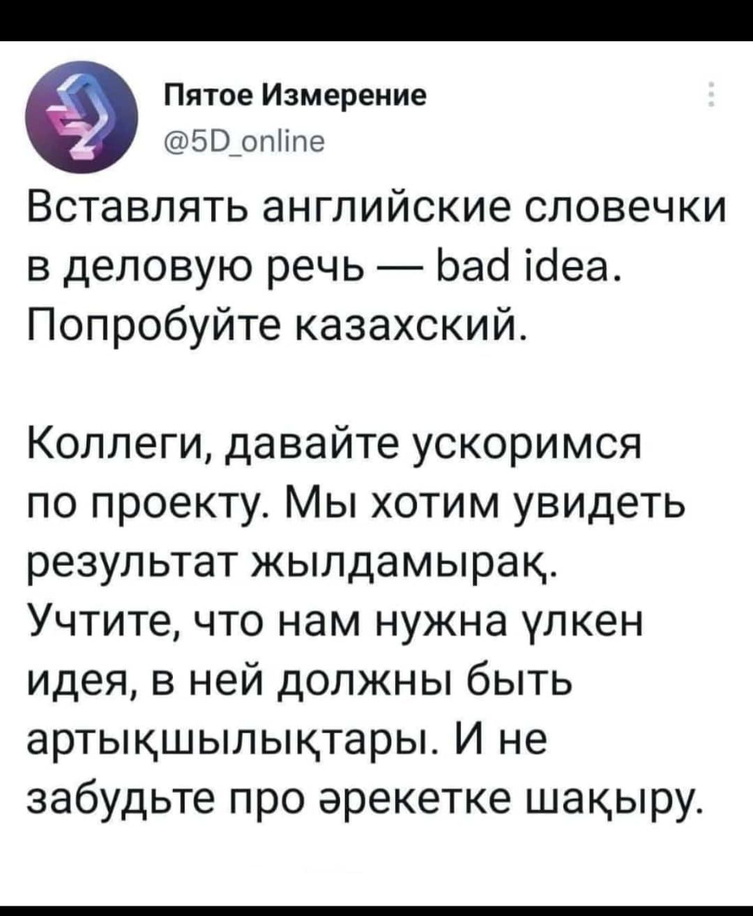 Пятое Измерение ЫЭ опМпе Вставлять английские словечки в деловую речь Ьасі ісіеа Попробуйте казахский Коллеги давайте ускоримся по проекту Мы хотим увидеть результат жыпдамырак Учтите что нам нужна улкен идея в ней должны быть артыкшыпыктары И не забудьте про эрекетке шакыру