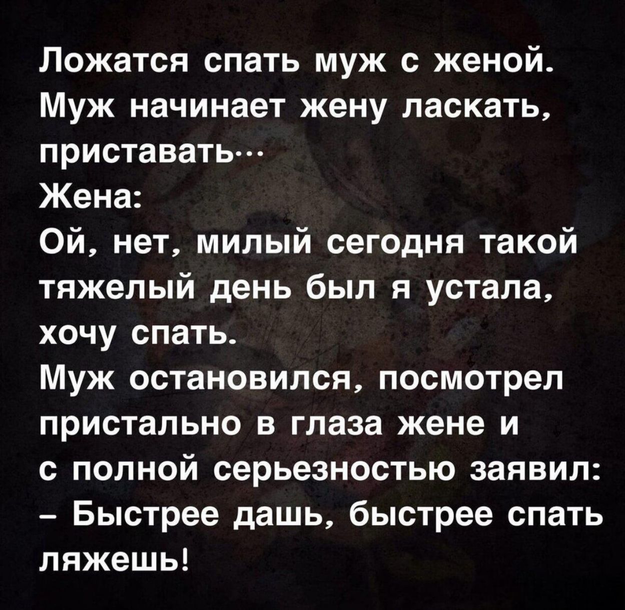 Ложатся спать муж с женой Муж начинает жену ласкать приставать Жена Ой нет милый сегодня такой тяжелый день был я устала хочу спать Муж остановился посмотрел пристально в глаза жене и с полной серьезностью заявил Быстрее дашь быстрее спать ляжешь