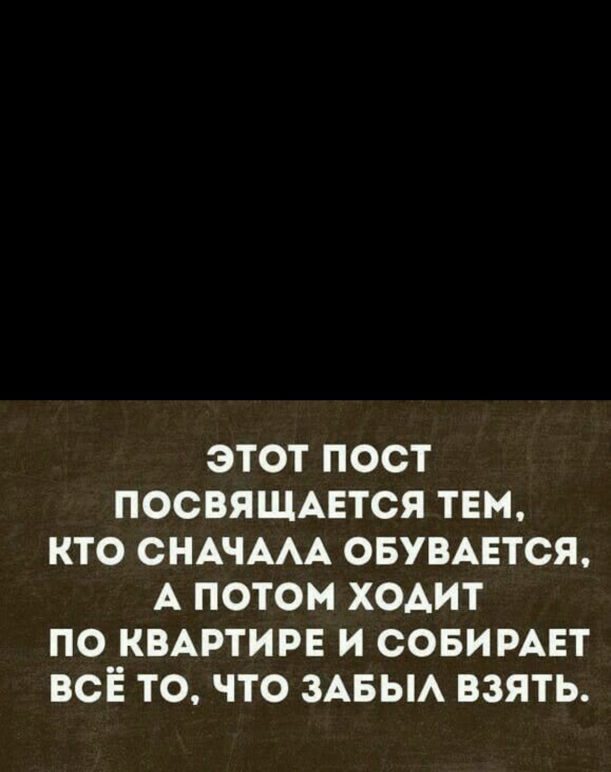 ЭТОТ ПОСТ ПОСВЯЩАЕТСЯ ТЕМ КТО СНАЧААА ОБУВАЕТСЯ А ПОТОМ ХОАИТ ПО КВАРТИРЕ И СОБИРАЕТ ВСЁ ТО ЧТО ЗАБЫА ВЗЯТЬ