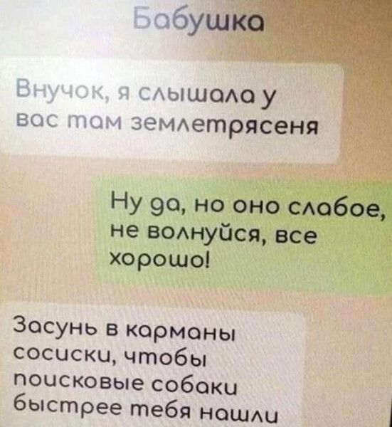 сАЫШОАоу век щм зеМАетрясеня Ну 90 но оно сюбое не вотуйся все хорошоі Засунь в карманы сосиски чтобы поисковые собаки быстрее тебя ношди