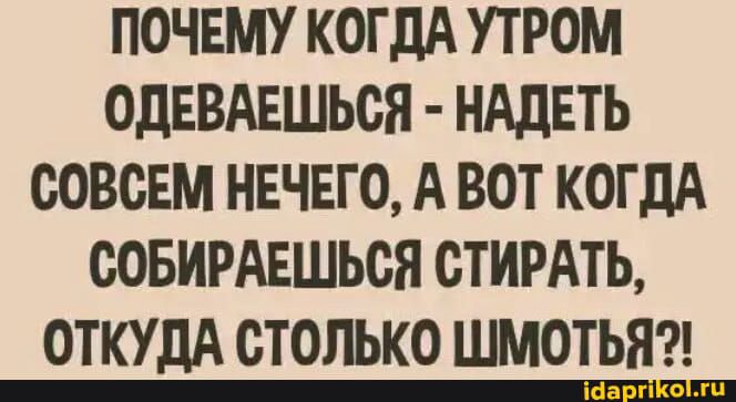 ПОЧЕМУ КОГДА УТРОМ ОДЕВАЕШЬСЯ НАДЕТЬ СОВСЕМ НЕЧЕГО А ВОТ КОГДА СОБИРАЕШЬСЯ СТИРАТЬ ОТКУДА СТОЛЬКО ШМОТЬЯ