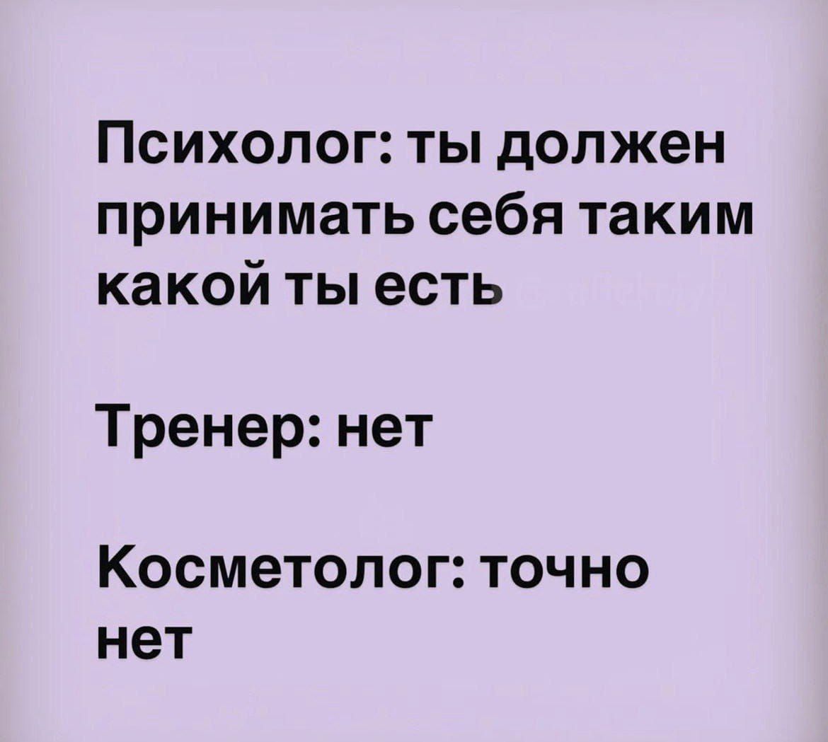 Психолог ты должен принимать себя таким какой ты есть Тренер нет Косметолог точно нет