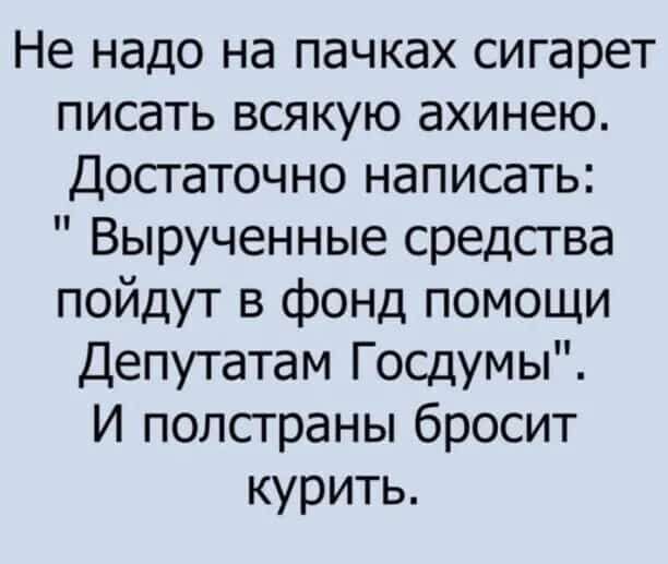 Не надо на пачках сигарет писать всякую ахинею Достаточно написать Вырученные средства пойдут в фонд помощи Депутатам Госдумы И полстраны бросит курить