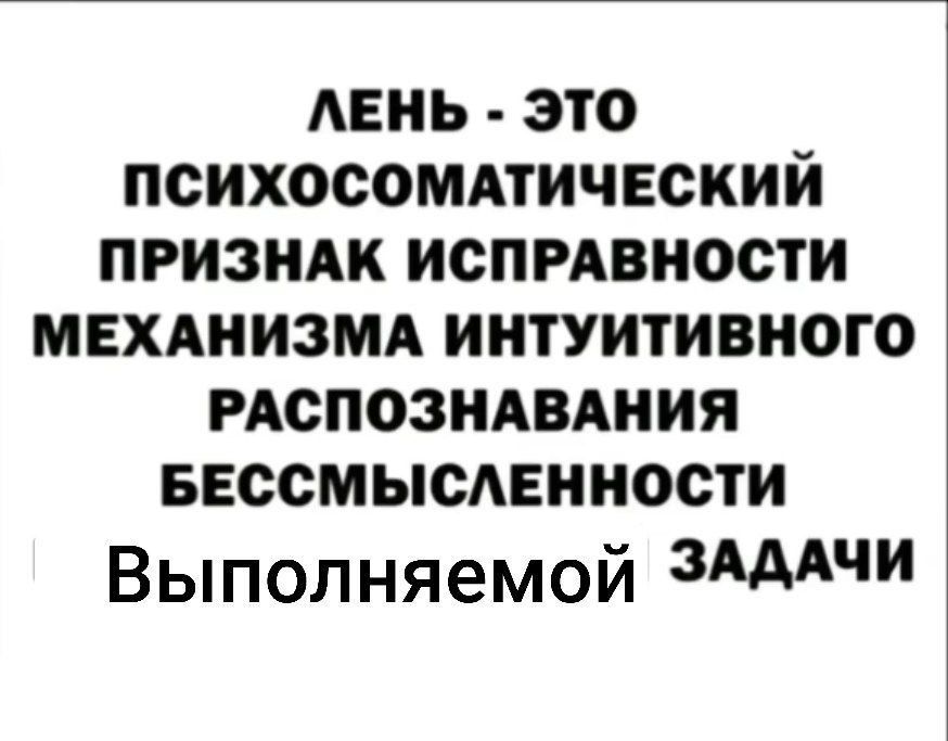 ЛЕНЬ ЭТО ПСИХОСОМАТИЧЕСКИЙ ПРИЗНАК ИСПРАВНОСТИ МЕХАНИЗМА ИНТУИТИВНОГО РАСПОЗНАВАНИЯ БЕССМЫСЛЕННОСТИ Выполняемой ЗАДАЧИ