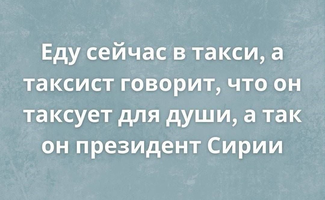 Еду сейчас в такси а таксист говорит что он таксует для души а так он президент Сирии