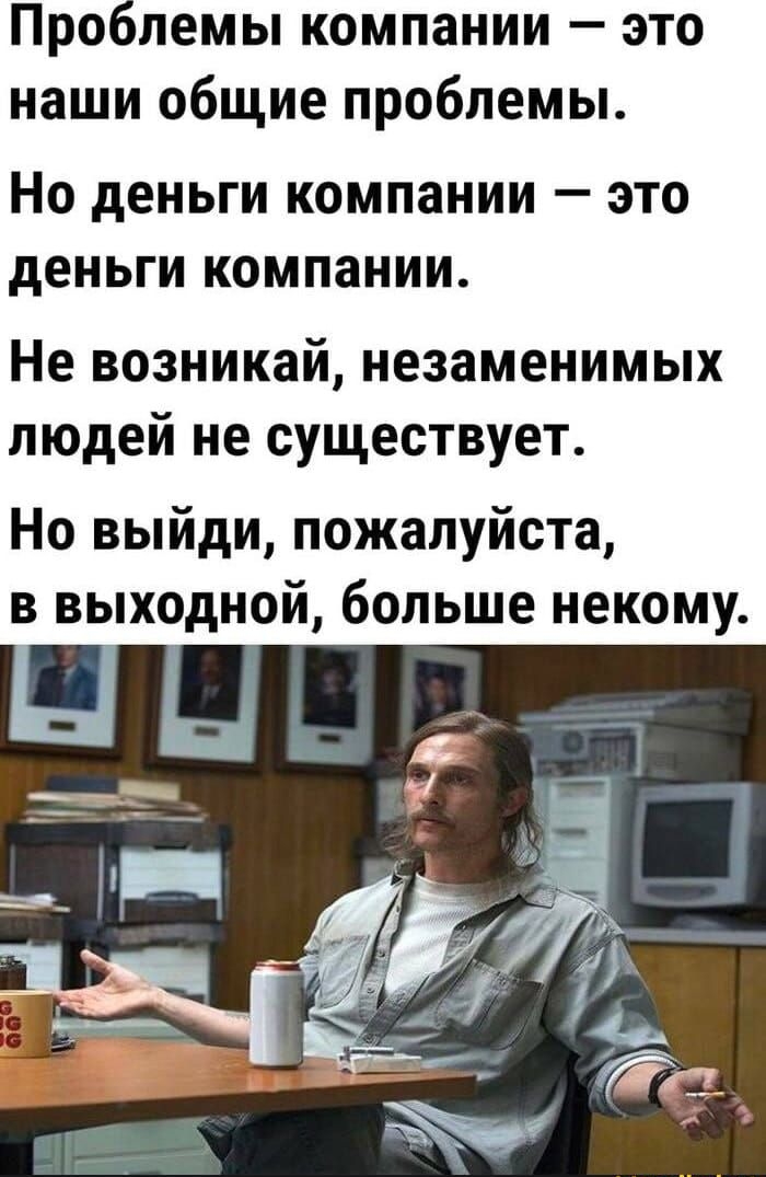 Проблемы компании это наши общие проблемы Но деньги компании это деньги компании Не возникай незаменимых людей не существует Но выйди пожалуйста в выходной больше некому