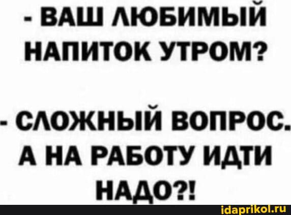 - ВАШ ЛЮБИМЫЙ НАПИТОК УТРОМ?
- СЛОЖНЫЙ ВОПРОС. А НА РАБОТУ ИДТИ НАДО?!