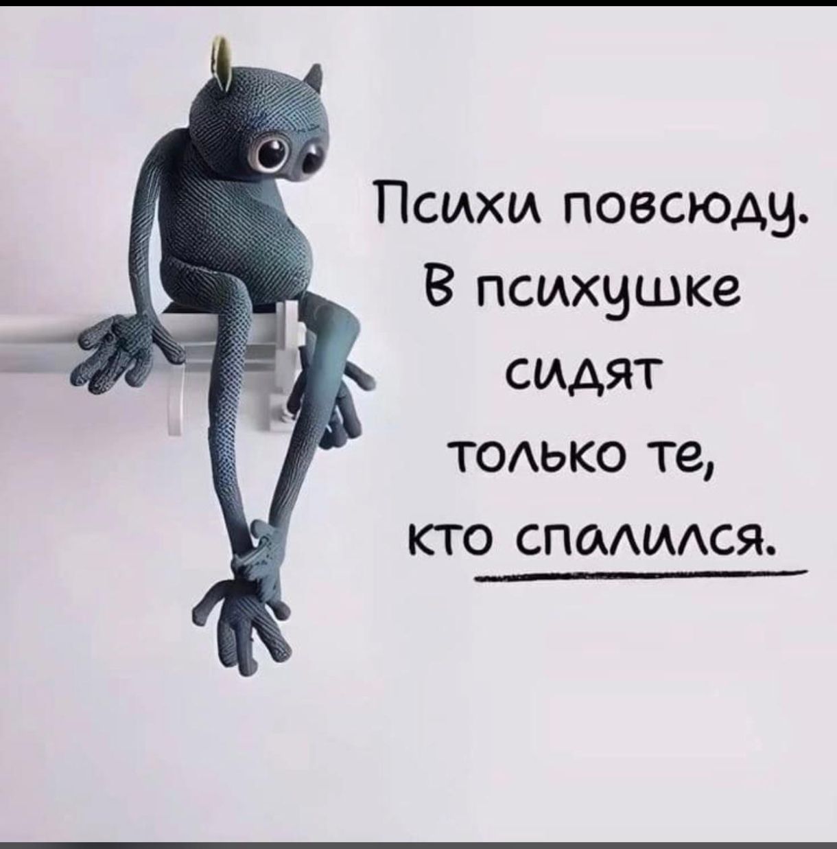 Психи повсюду. В психушке сидят только те, кто спалился.