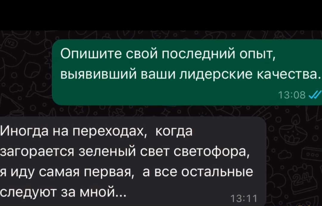 Опишите свой последний опыт, выявивший ваши лидерские качества.
Иногда на переходах, когда загорается зеленый свет светофора, я иду самая первая, а все остальные следуют за мной...