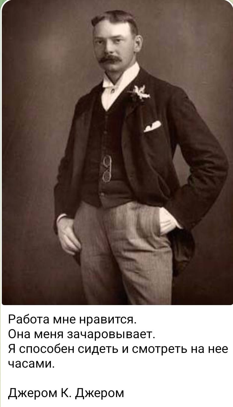 Работа мне нравится.
Она меня зачаровывает.
Я способен сидеть и смотреть на нее часами.

Джером К. Джером