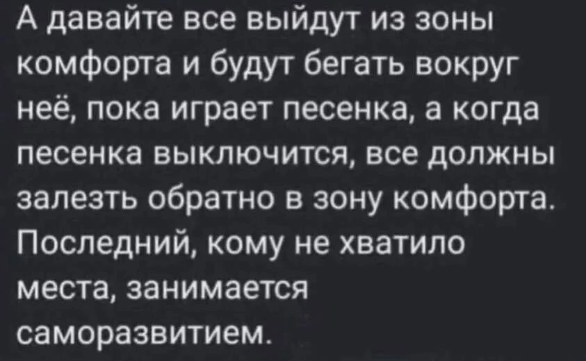 А давайте все выйдут из зоны комфорта и будут бегать вокруг неё, пока играет песенка, а когда песенка выключится, все должны залезть обратно в зону комфорта. Последний, кому не хватило места, занимается саморазвитием.