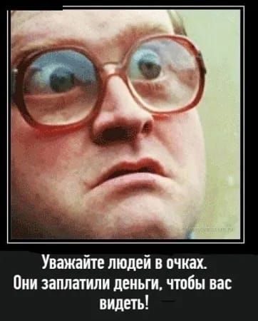Уважайте людей в очках. Они заплатили деньги, чтобы вас видеть!