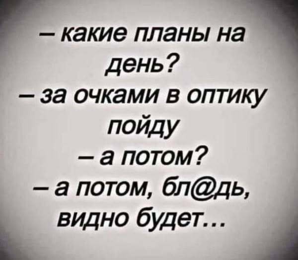 – какие планы на день?
– за очками в оптику пойду
– а потом?
– а потом, бл@дь, видно будет…