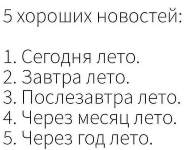 5 хороших новостей:
1. Сегодня лето.
2. Завтра лето.
3. Послезавтра лето.
4. Через месяц лето.
5. Через год лето.