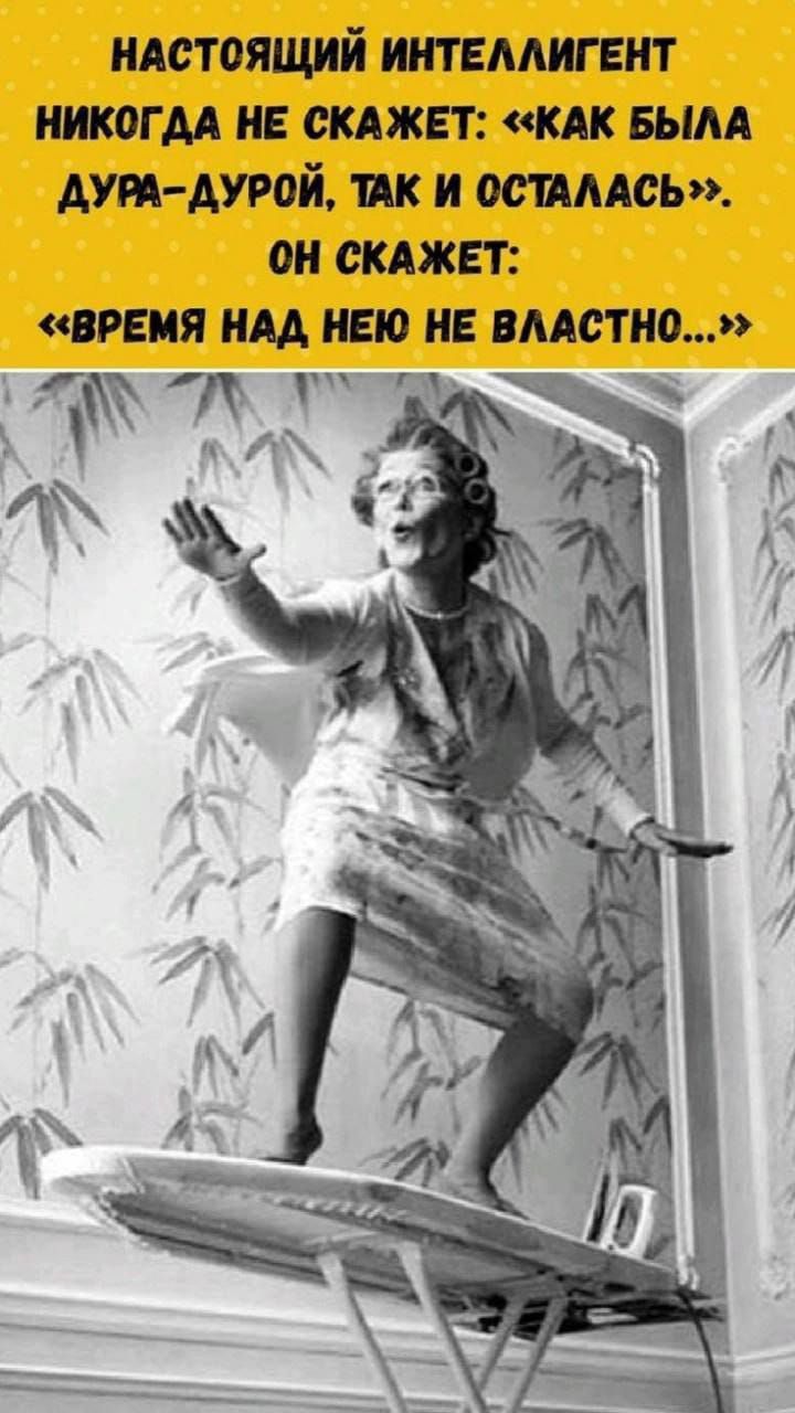НАСТОЯЩИЙ ИНТЕЛЛИГЕНТ НИКОГДА НЕ СКАЖЕТ: «КАК БЫЛА ДУРА-ДУРОЙ, ТАК И ОСТАЛАСЬ». ОН СКАЖЕТ: «ВРЕМЯ НАД НЕЮ НЕ ВЛАСТНО...»