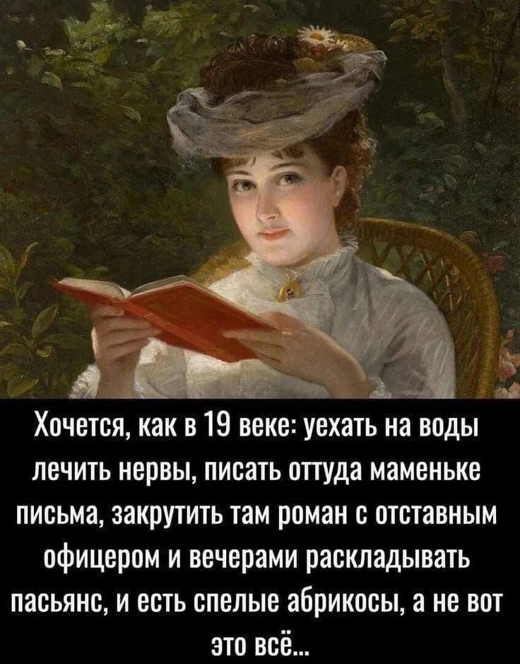 Хочется, как в 19 веке: уехать на воды лечить нервы, писать оттуда маменьке письма, закрутить там роман с отставным офицером и вечерами раскладывать пасьянс, а не вот это всё...