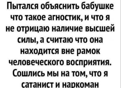 Пытался объяснить бабушке что такое агностик, и что я не отрицаю наличие высшей силы, а считаю что она находится вне рамок человеческого восприятия. Сошлись мы на том, что я сатанист и наркоман.