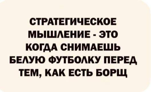 СТРАТЕГИЧЕСКОЕ МЫШЛЕНИЕ - ЭТО КОГДА СНИМАЕШЬ БЕЛУЮ ФУТБОЛКУ ПЕРЕД ТЕМ, КАК ЕСТЬ БОРЩ