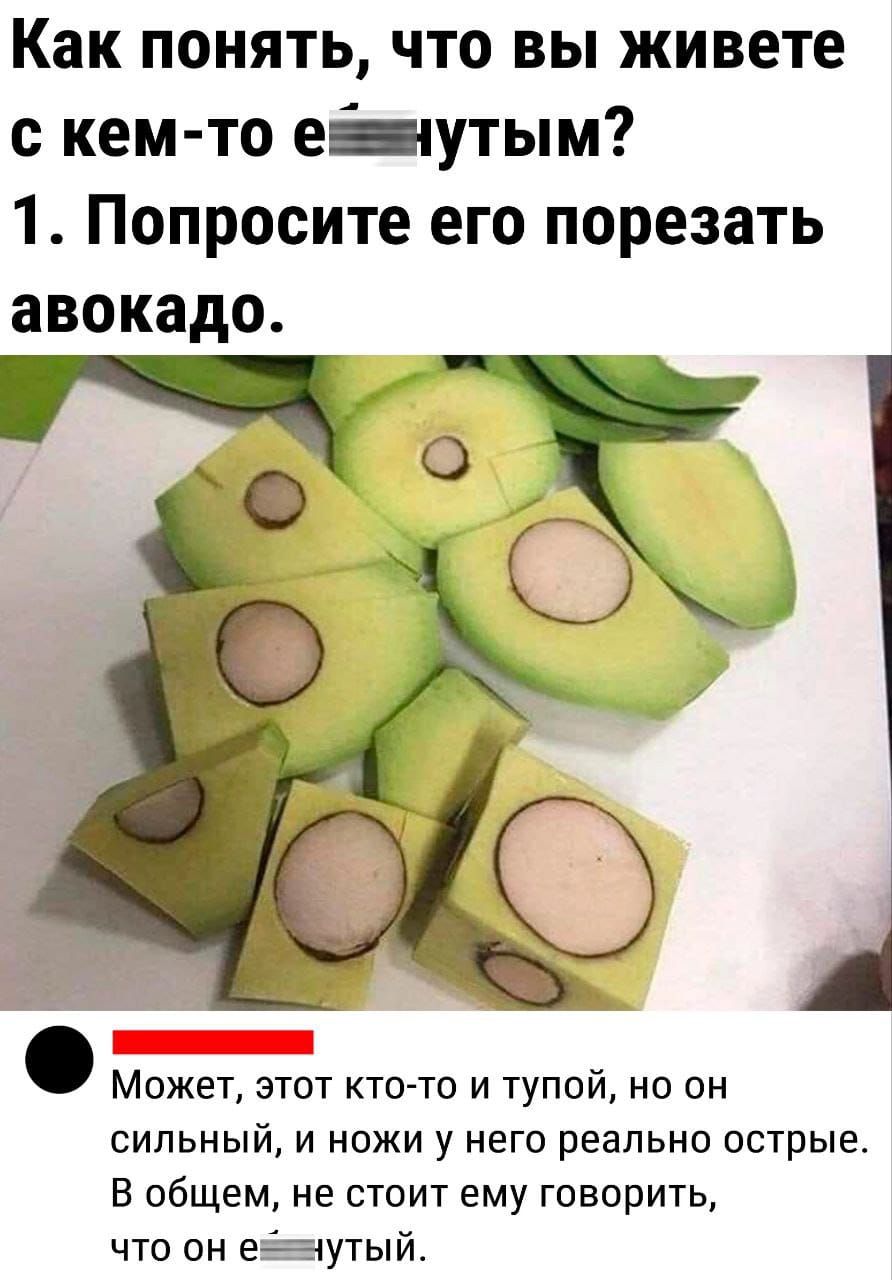 Как понять, что вы живете с кем-то е**нутым? 1. Попросите его порезать авокадо. Может, этот кто-то и тупой, но он сильный, и ножи у него реально острые. В общем, не стоит ему говорить, что он е**нутый.