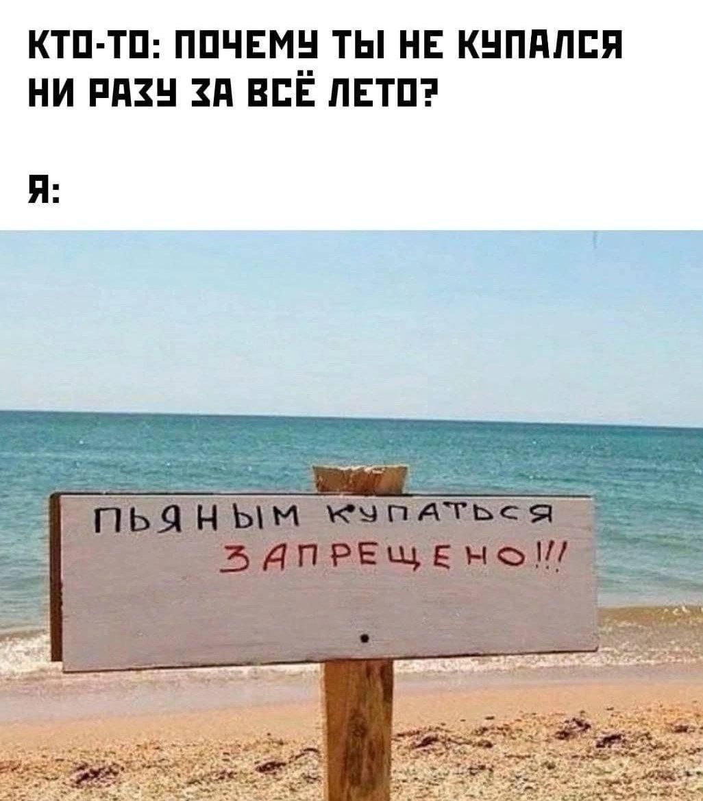 КТО-ТО: ПОЧЕМУ ТЫ НЕ КУПАЛСЯ НИ РАЗУ ЗА ВСЁ ЛЕТО? Я: ПЬЯНЫМ КУПАТЬСЯ ЗАПРЕЩЕНО!!!