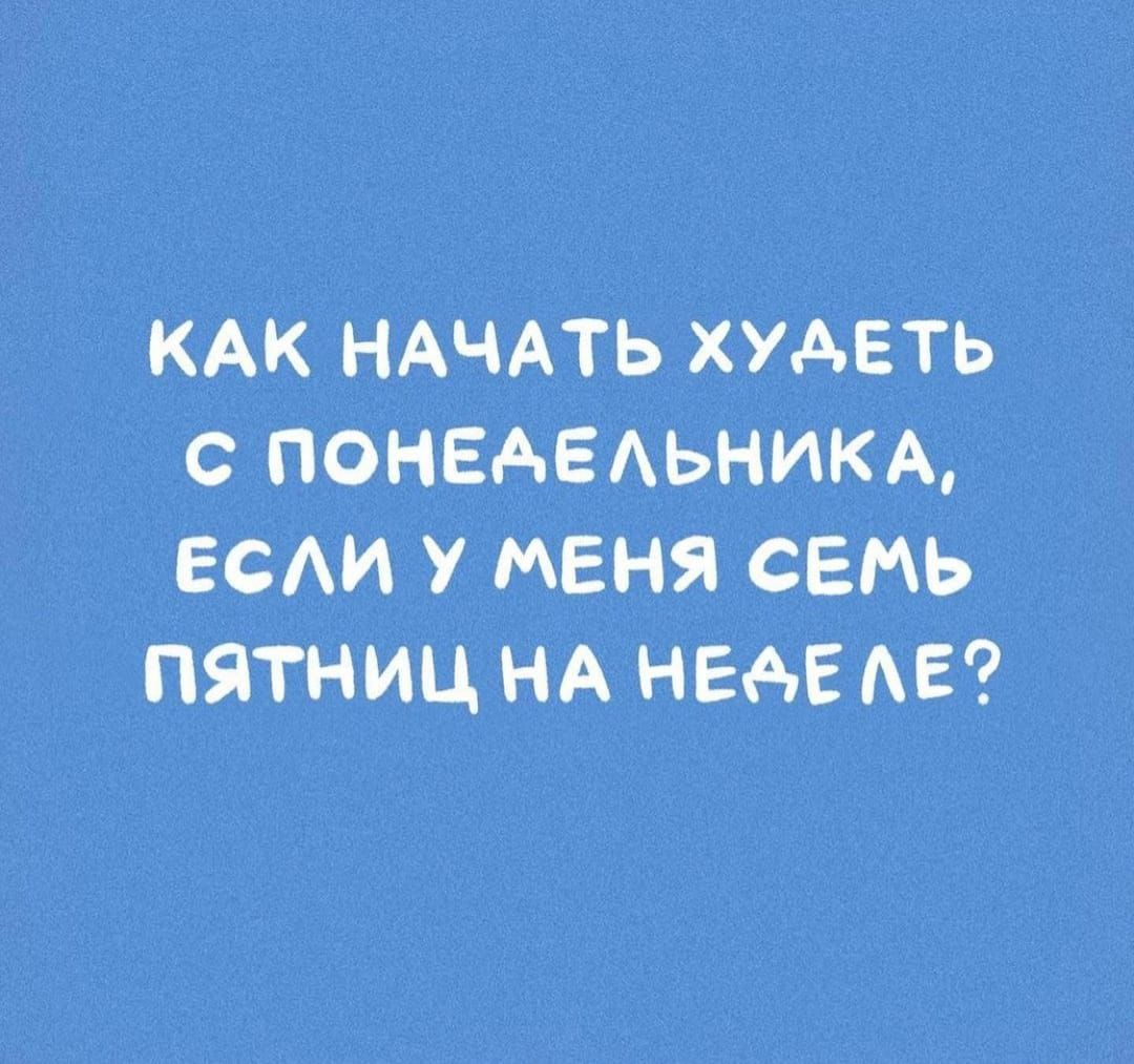 КАК НАЧАТЬ ХУДЕТЬ С ПОНЕДЕЛЬНИКА, ЕСЛИ У МЕНЯ СЕМЬ ПЯТНИЦ НА НЕДЕЛЕ?