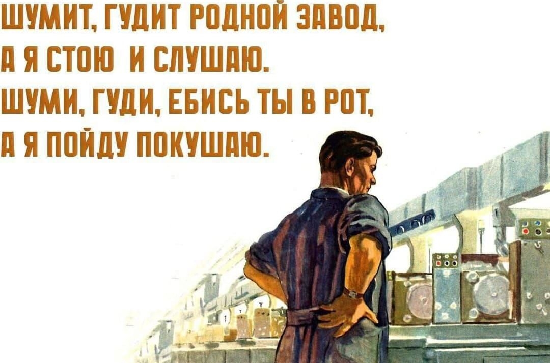 ШУМИТ, ГУДИТ РОДНОЙ ЗАВОД, А Я СТОЮ И СЛУШАЮ. ШУМИ, ГУДИ, ЕБИСЬ ТЫ В РОТ, Я ПОЙДУ ПОКУШАЮ.