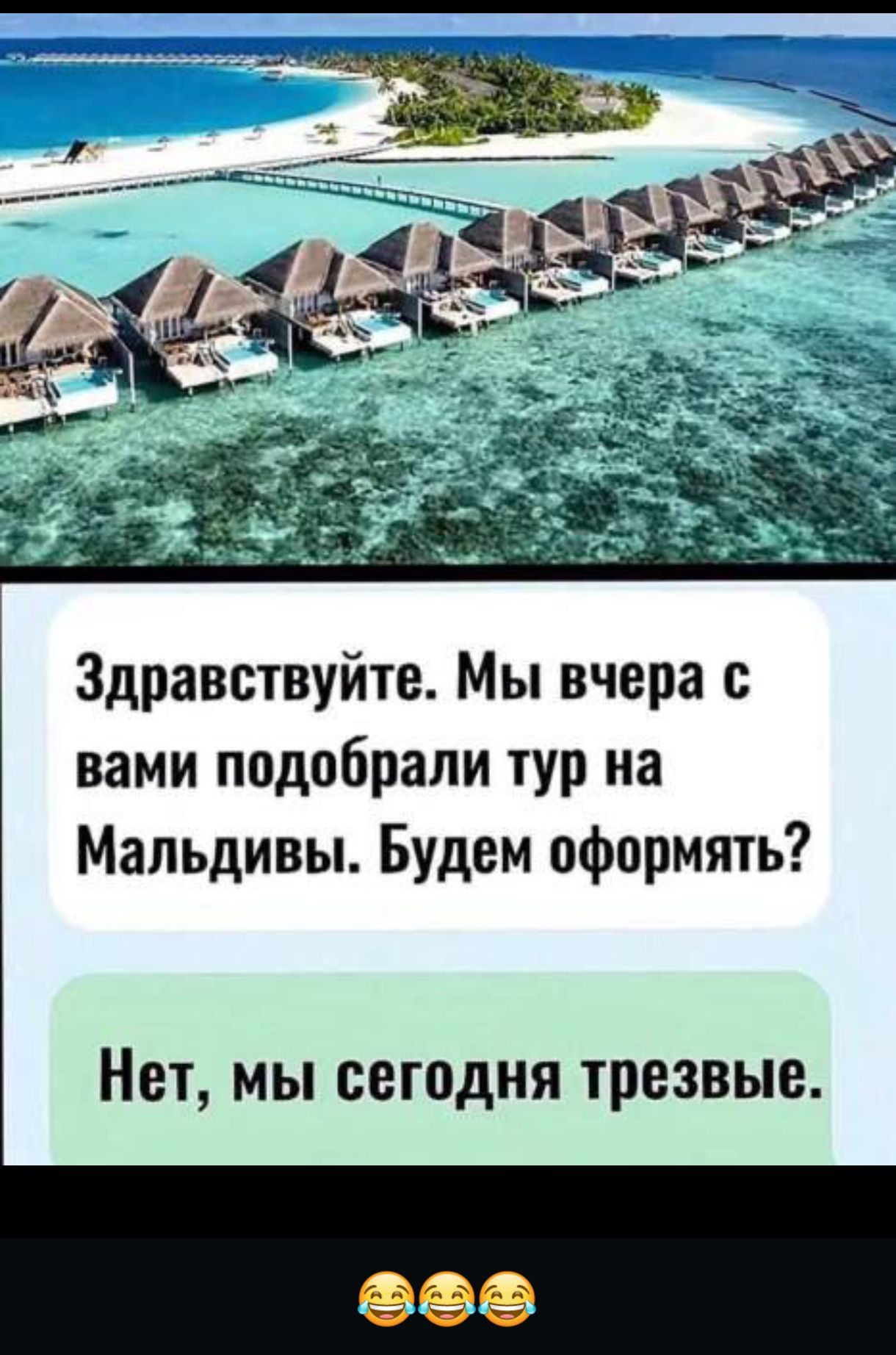 Здравствуйте. Мы вчера с вами подобрали тур на Мальдивы. Будем оформлять?
Нет, мы сегодня трезвые.