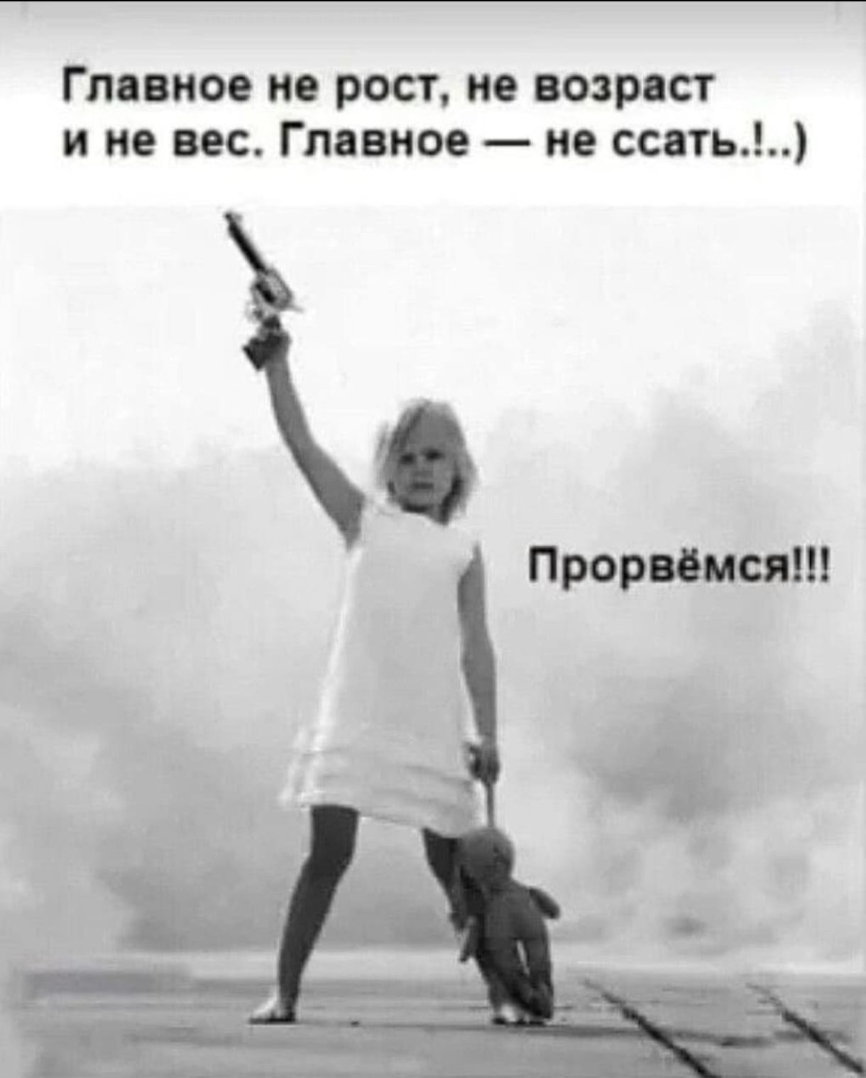 Главное не рост, не возраст и не вес. Главное — не ссать..! Прорвёмся!!!