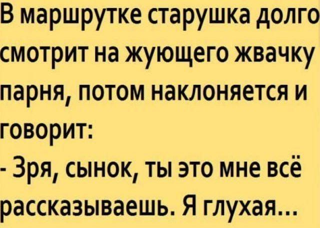 В маршрутке старушка долго смотрит на жующего жвачку парня, потом наклоняется и говорит:
- Зря, сынок, ты это мне всё рассказываешь. Я глухая...